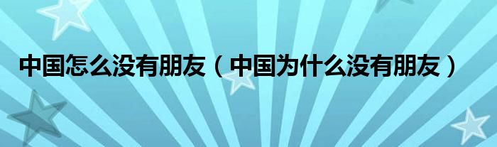 中国怎么没有朋友（中国为什么没有朋友）