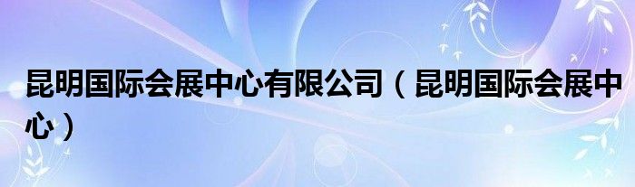 昆明国际会展中心有限公司（昆明国际会展中心）