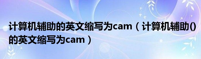 计算机辅助的英文缩写为cam（计算机辅助()的英文缩写为cam）