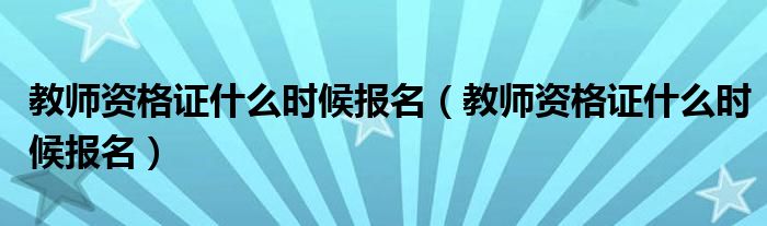 教师资格证什么时候报名（教师资格证什么时候报名）