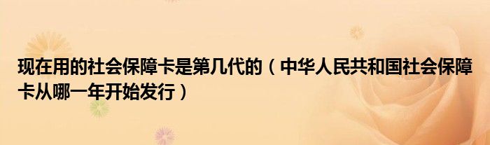 现在用的社会保障卡是第几代的（中华人民共和国社会保障卡从哪一年开始发行）