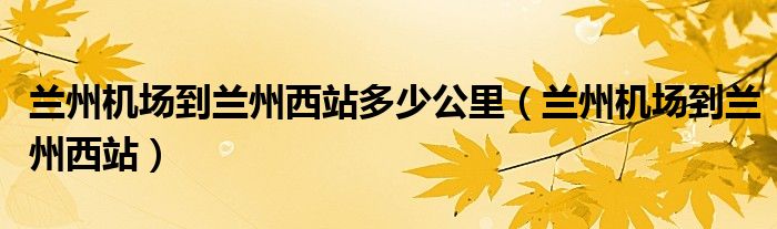 兰州机场到兰州西站多少公里（兰州机场到兰州西站）