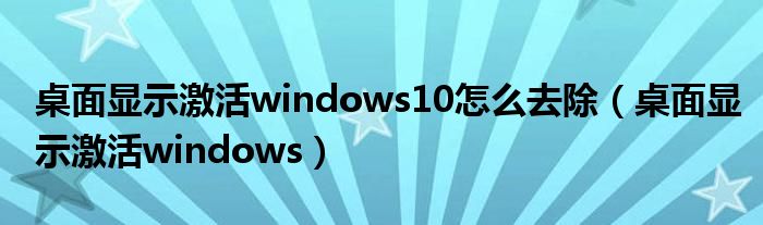 桌面显示激活windows10怎么去除（桌面显示激活windows）