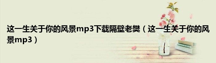 这一生关于你的风景mp3下载隔壁老樊（这一生关于你的风景mp3）