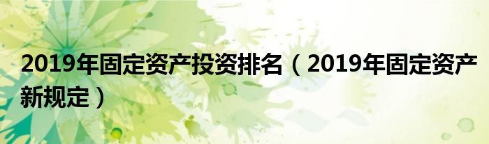 2019年固定资产投资排名（2019年固定资产新规定）