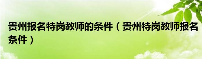 贵州报名特岗教师的条件（贵州特岗教师报名条件）