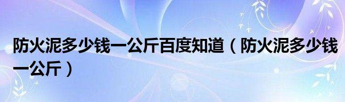 防火泥多少钱一公斤百度知道（防火泥多少钱一公斤）