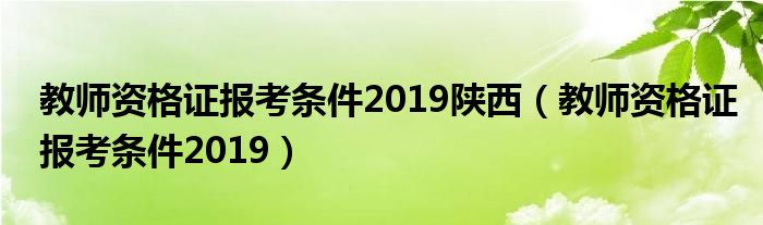 教师资格证报考条件2019陕西（教师资格证报考条件2019）