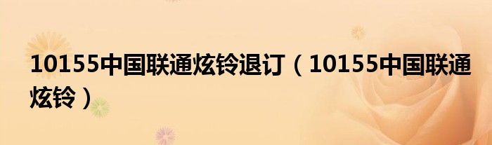 10155中国联通炫铃退订（10155中国联通炫铃）