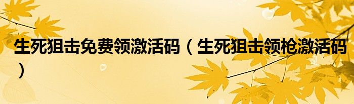 生死狙击免费领激活码（生死狙击领枪激活码）