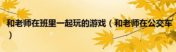 和老师在班里一起玩的游戏（和老师在公交车）