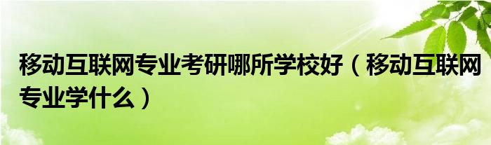 移动
专业考研哪所学校好（移动
专业学什么）