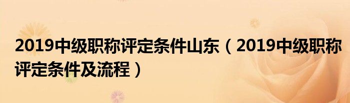 2019中级职称评定条件山东（2019中级职称评定条件及流程）