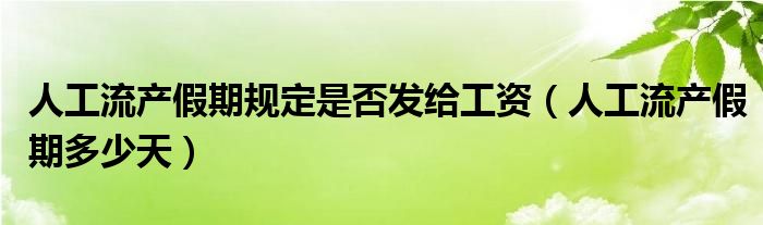 人工流产假期规定是否发给工资（人工流产假期多少天）