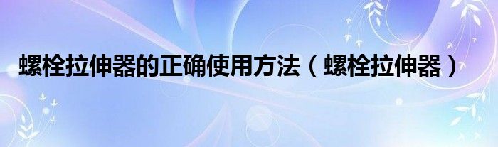 螺栓拉伸器的正确使用方法（螺栓拉伸器）