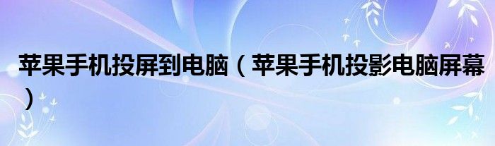 苹果手机投屏到电脑（苹果手机投影电脑屏幕）