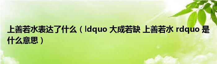 上善若水表达了什么（ldquo 大成若缺 上善若水 rdquo 是什么意思）