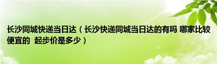 长沙同城快递当日达（长沙快递同城当日达的有吗 哪家比较便宜的  起步价是多少）