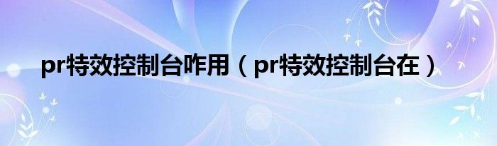 pr特效控制台咋用（pr特效控制台在）