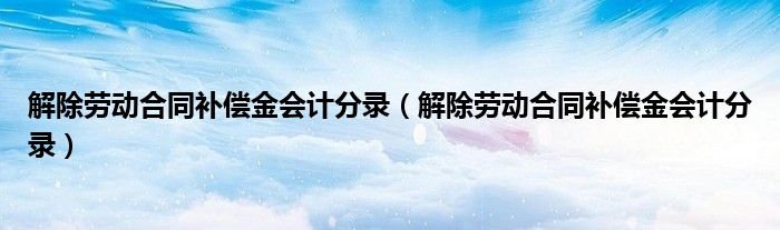 解除劳动合同补偿金会计分录（解除劳动合同补偿金会计分录）