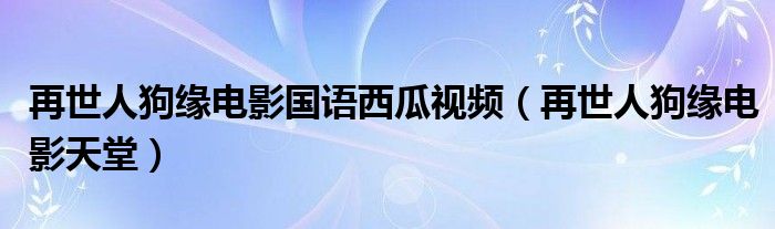 再世人狗缘电影国语西瓜视频（再世人狗缘电影天堂）