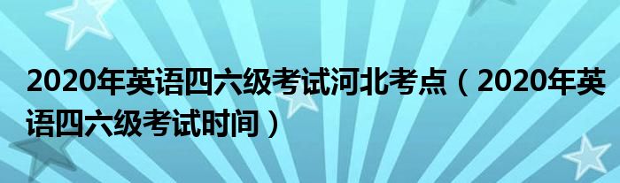 2020年英语四六级考试河北考点（2020年英语四六级考试时间）