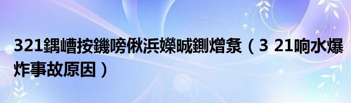 321鍝嶆按鐖嗙偢浜嬫晠鍘熷洜（3 21响水爆炸事故原因）