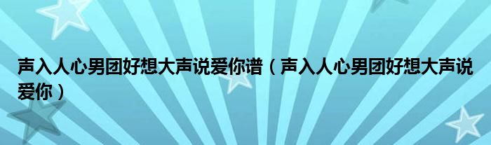 声入人心男团好想大声说爱你谱（声入人心男团好想大声说爱你）