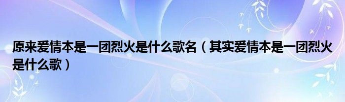 原来爱情本是一团烈火是什么歌名（其实爱情本是一团烈火是什么歌）