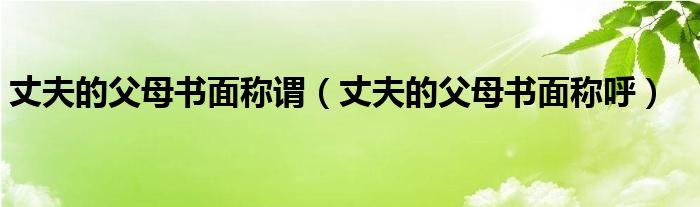 丈夫的父母书面称谓（丈夫的父母书面称呼）