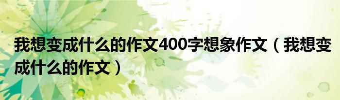 我想变成什么的作文400字想象作文（我想变成什么的作文）