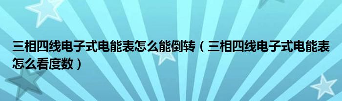 三相四线电子式电能表怎么能倒转（三相四线电子式电能表怎么看度数）