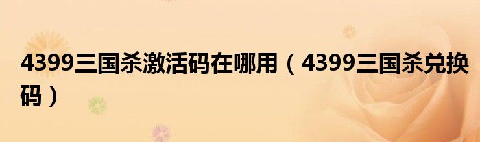 4399三国杀激活码在哪用（4399三国杀兑换码）