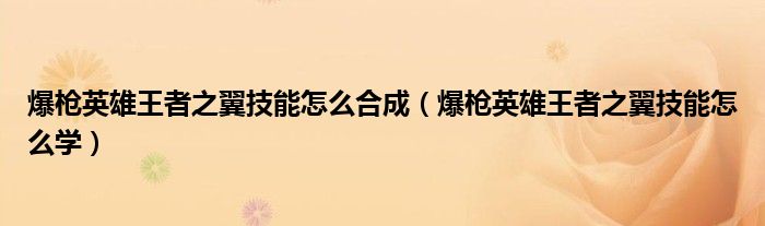 爆枪英雄王者之翼技能怎么合成（爆枪英雄王者之翼技能怎么学）