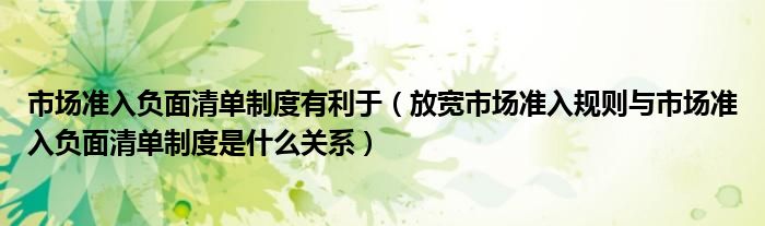 市场准入负面清单制度有利于（放宽市场准入规则与市场准入负面清单制度是什么关系）