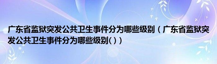 广东省监狱突发公共卫生事件分为哪些级别（广东省监狱突发公共卫生事件分为哪些级别( )）