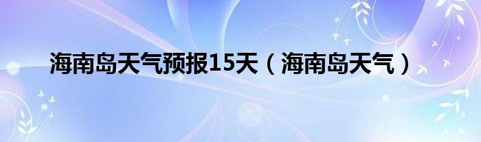 海南岛天气预报15天（海南岛天气）