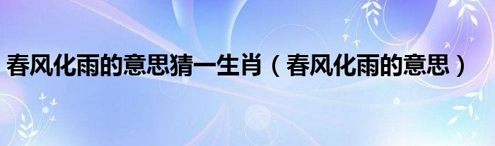 春风化雨的意思猜一生肖（春风化雨的意思）