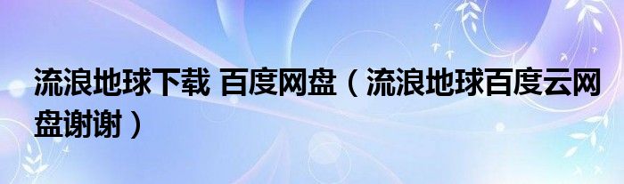 流浪地球下载 百度网盘（流浪地球百度云网盘谢谢）