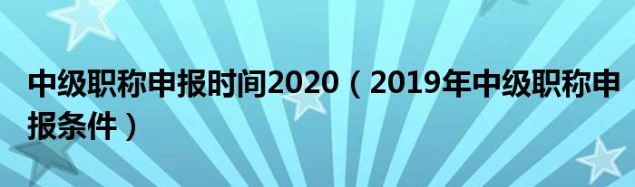 中级职称申报时间2020（2019年中级职称申报条件）