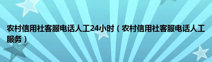 农村信用社客服电话人工24小时（农村信用社客服电话人工服务）