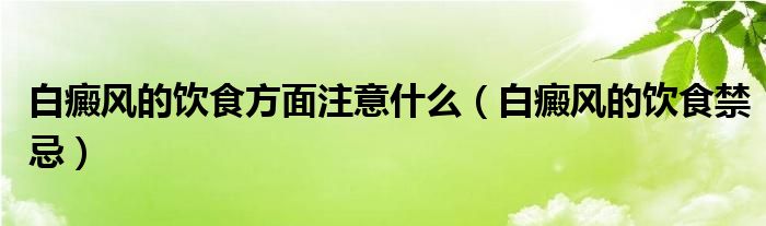 白癜风的饮食方面注意什么（白癜风的饮食禁忌）