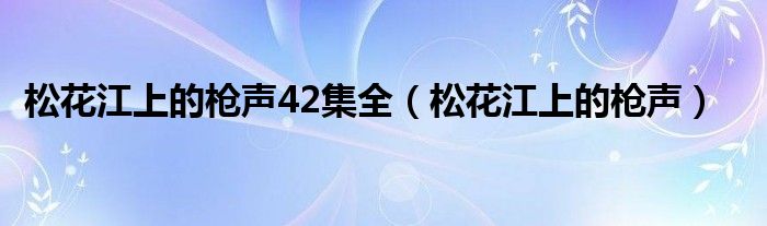 松花江上的枪声42集全（松花江上的枪声）