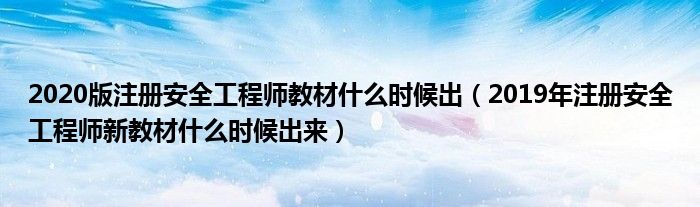 2020版注册安全工程师教材什么时候出（2019年注册安全工程师新教材什么时候出来）