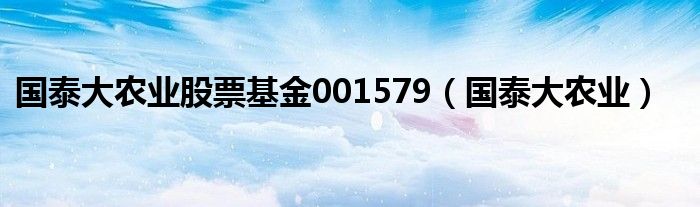 国泰大农业股票基金001579（国泰大农业）