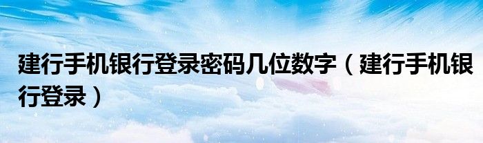 建行手机银行登录密码几位数字（建行手机银行登录）