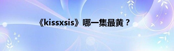 《kissxsis》哪一集最黄？