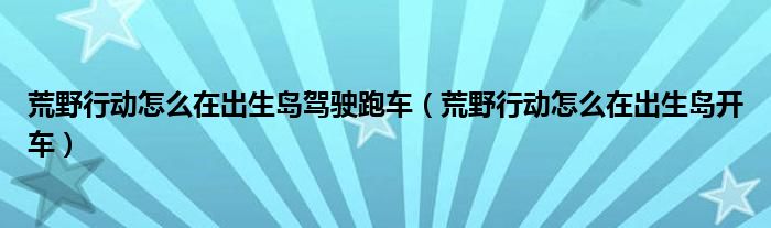 荒野行动怎么在出生岛驾驶跑车（荒野行动怎么在出生岛开车）