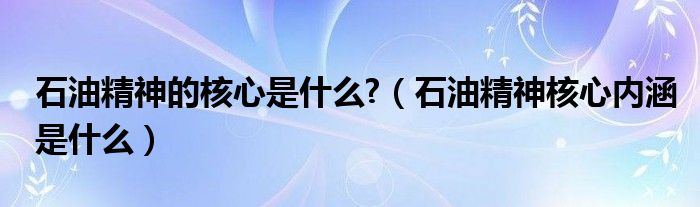 石油精神的核心是什么?（石油精神核心内涵是什么）