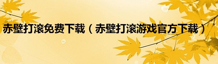 赤壁打滚免费下载（赤壁打滚游戏官方下载）